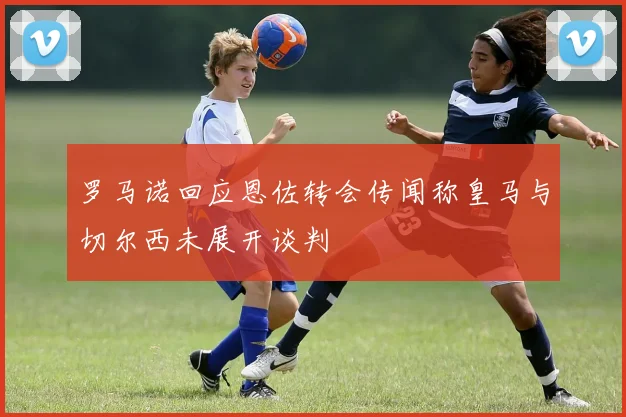 罗马诺回应恩佐转会传闻称皇马与切尔西未展开谈判