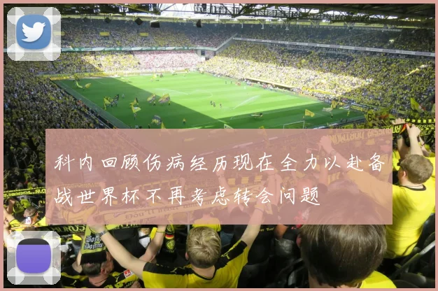 科内回顾伤病经历现在全力以赴备战世界杯不再考虑转会问题