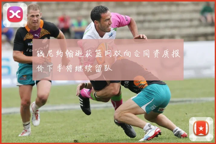 钱尼约翰逊获篮网双向合同资质报价下季将继续留队