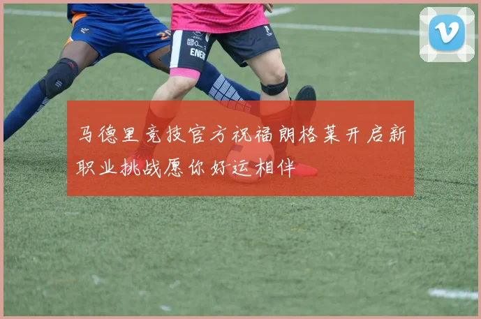 马德里竞技官方祝福朗格莱开启新职业挑战愿你好运相伴