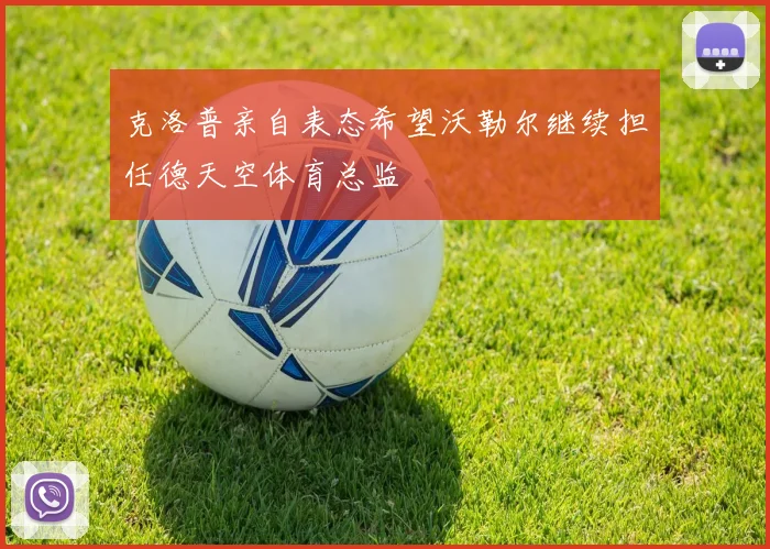 克洛普亲自表态希望沃勒尔继续担任德天空体育总监