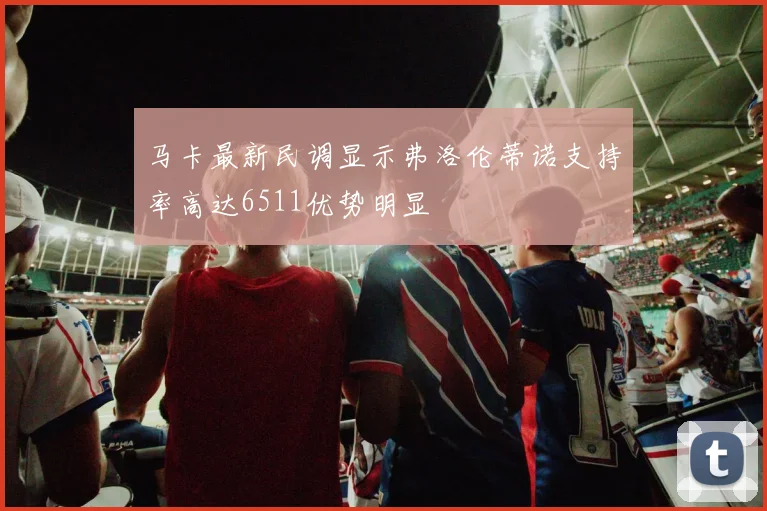 马卡最新民调显示弗洛伦蒂诺支持率高达6511优势明显
