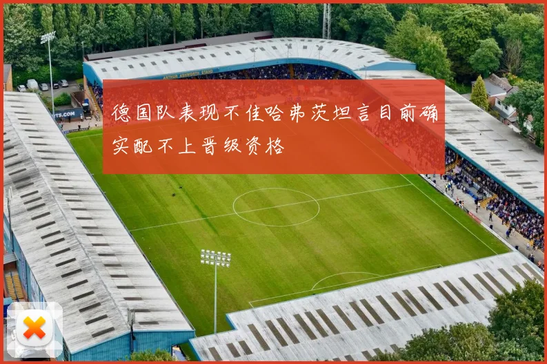 德国队表现不佳哈弗茨坦言目前确实配不上晋级资格