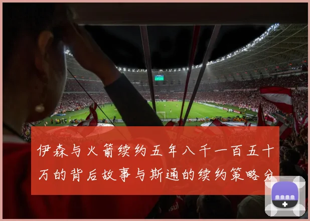 伊森与火箭续约五年八千一百五十万的背后故事与斯通的续约策略分析