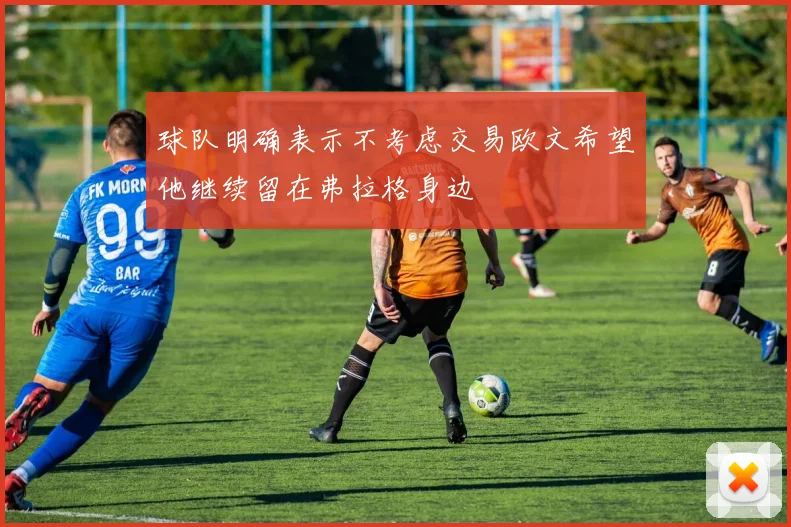 球队明确表示不考虑交易欧文希望他继续留在弗拉格身边