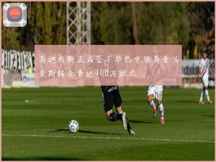 乌迪内斯正式签下毕巴中场乌奈戈麦斯转会费达400万欧元