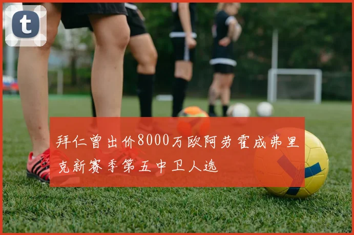 拜仁曾出价8000万欧阿劳霍成弗里克新赛季第五中卫人选