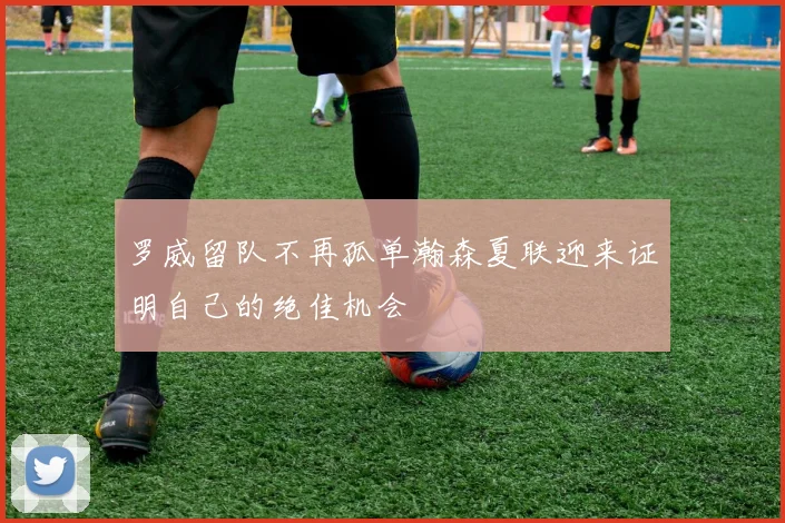 罗威留队不再孤单瀚森夏联迎来证明自己的绝佳机会