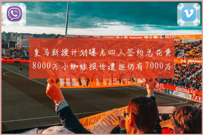 皇马新援计划曝光四人签约总花费8000万小蜘蛛报价遭拒仍有7000万预算