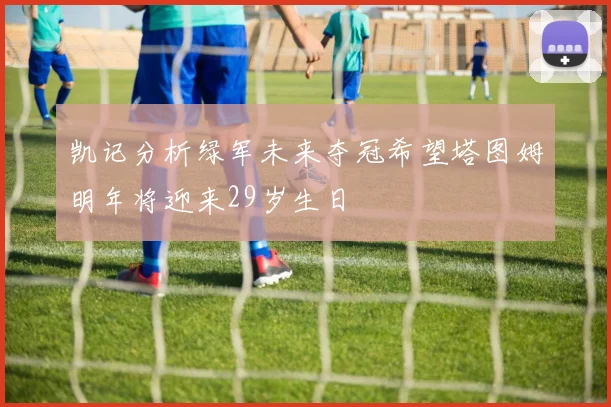 凯记分析绿军未来夺冠希望塔图姆明年将迎来29岁生日