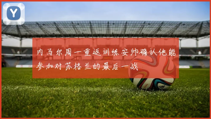 内马尔周一重返训练安帅确认他能参加对苏格兰的最后一战