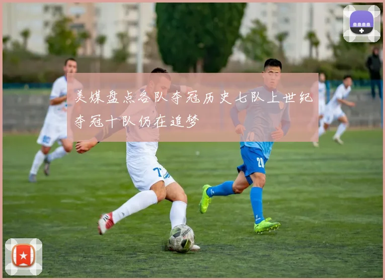 美媒盘点各队夺冠历史七队上世纪夺冠十队仍在追梦