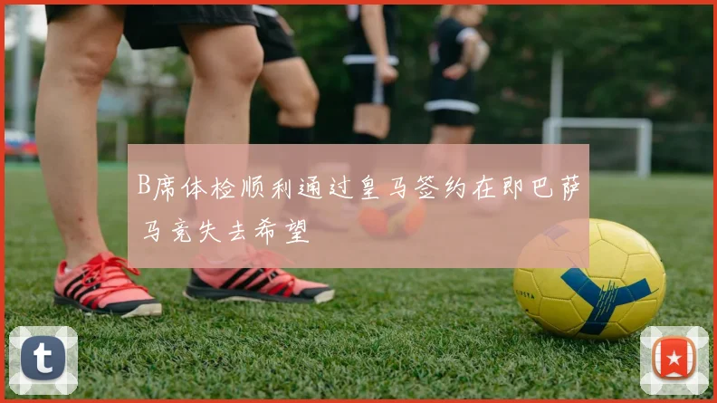 B席体检顺利通过皇马签约在即巴萨马竞失去希望
