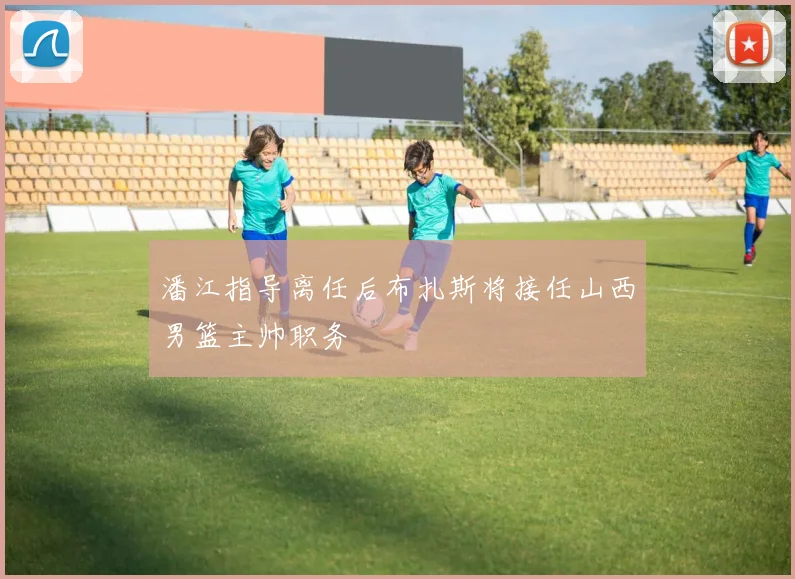 潘江指导离任后布扎斯将接任山西男篮主帅职务