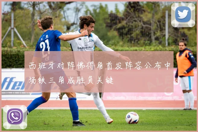 西班牙对阵佛得角首发阵容公布中场铁三角成胜负关键